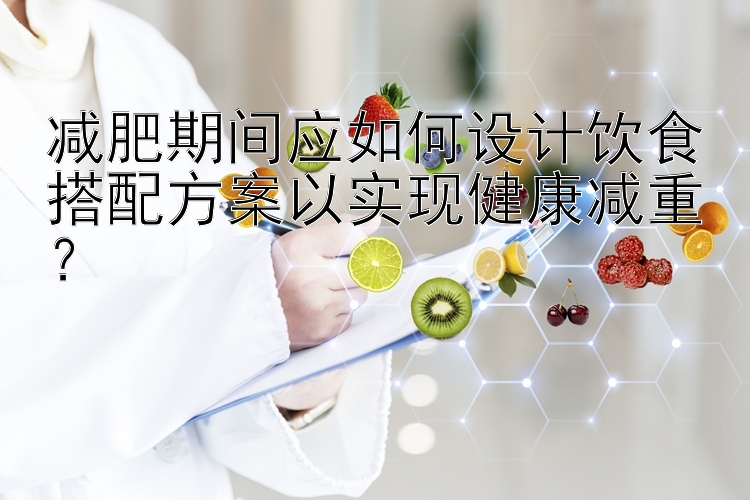 减肥期间应如何设计饮食搭配方案以实现健康减重？