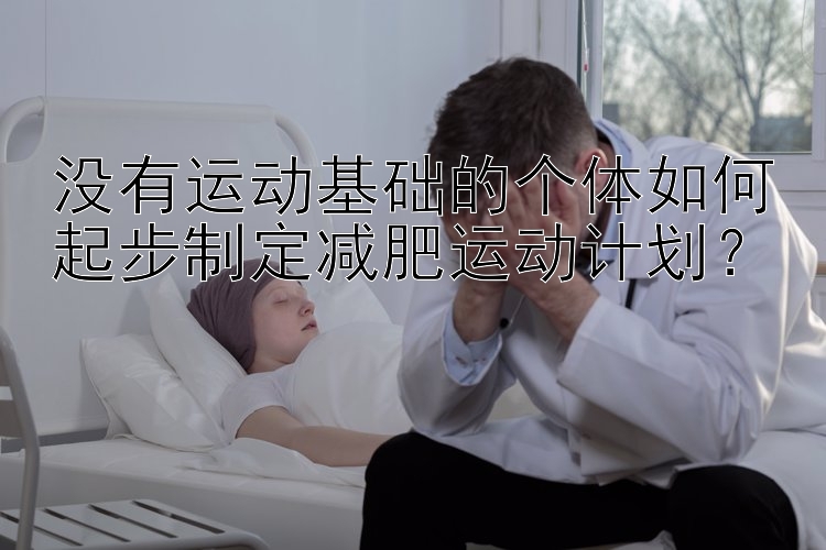 没有运动基础的个体如何起步制定减肥运动计划？