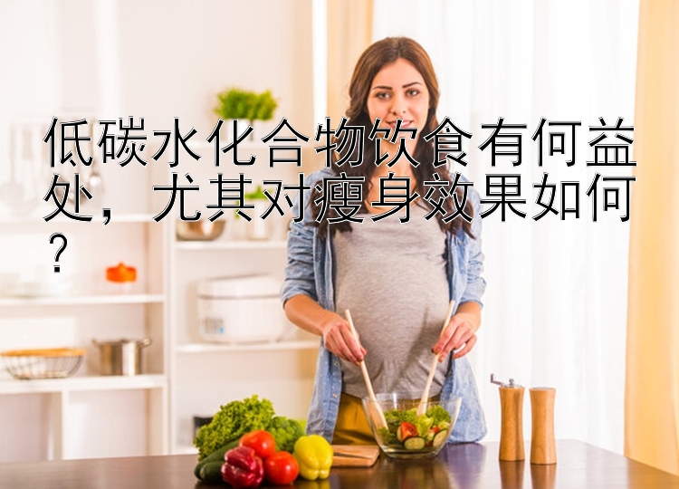 低碳水化合物饮食有何益处，尤其对瘦身效果如何？