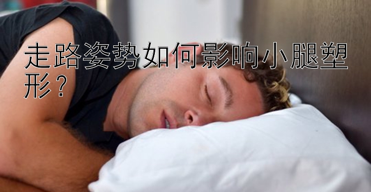 走路姿势如何影响小腿塑形？