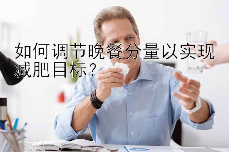 如何调节晚餐分量以实现减肥目标？