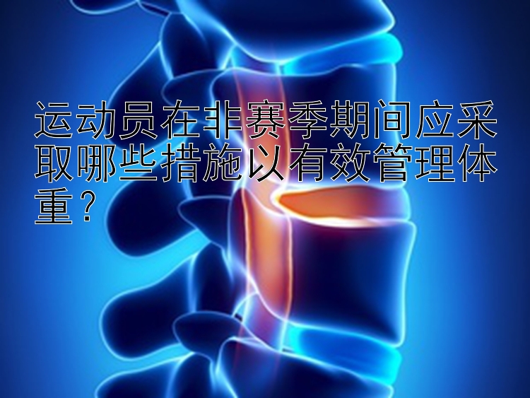 运动员在非赛季期间应采取哪些措施以有效管理体重？