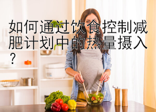 如何通过饮食控制减肥计划中的热量摄入？