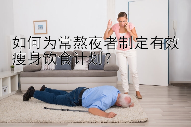 如何为常熬夜者制定有效瘦身饮食计划？