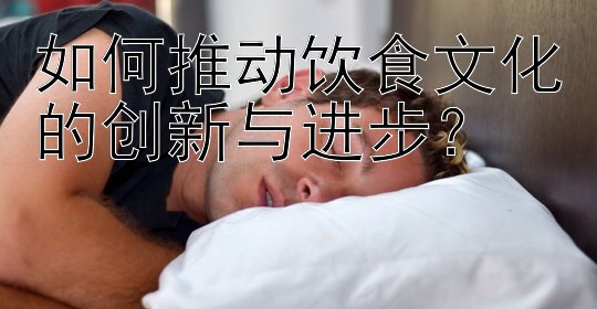 如何推动饮食文化的创新与进步？