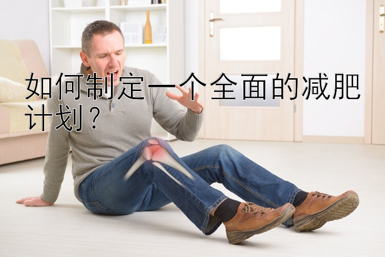 如何制定一个全面的减肥计划？