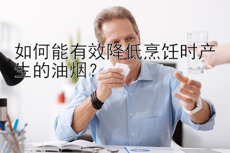 如何能有效降低烹饪时产生的油烟？