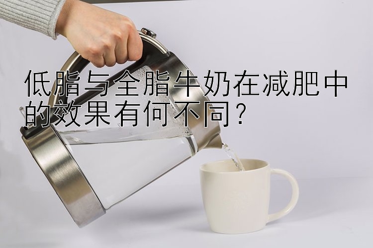 低脂与全脂牛奶在减肥中的效果有何不同？