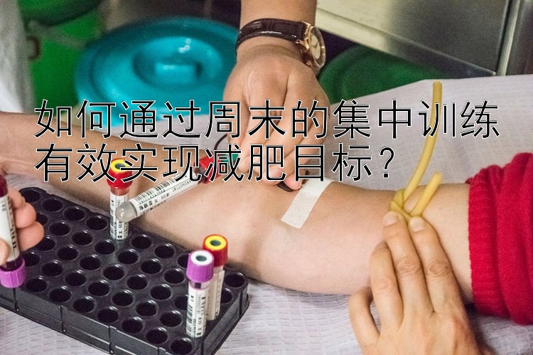 如何通过周末的集中训练有效实现减肥目标？