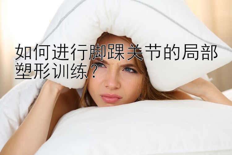 如何进行脚踝关节的局部塑形训练？