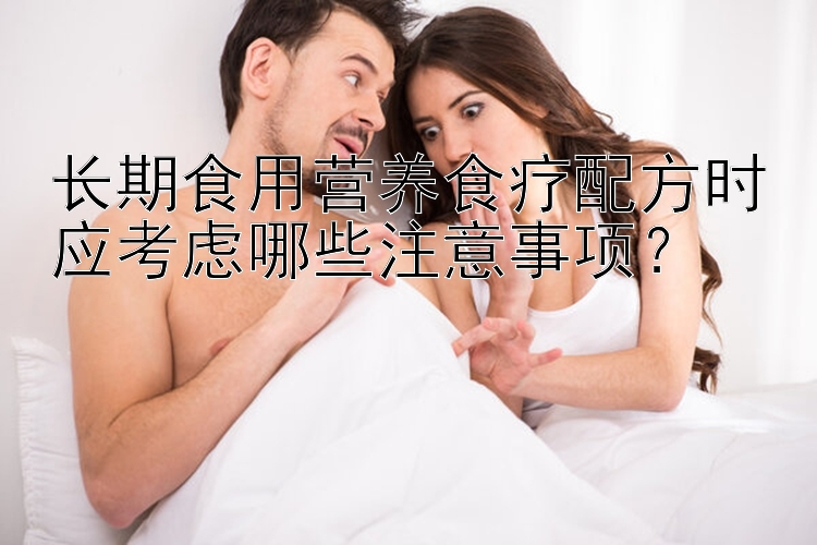 长期食用营养食疗配方时应考虑哪些注意事项？