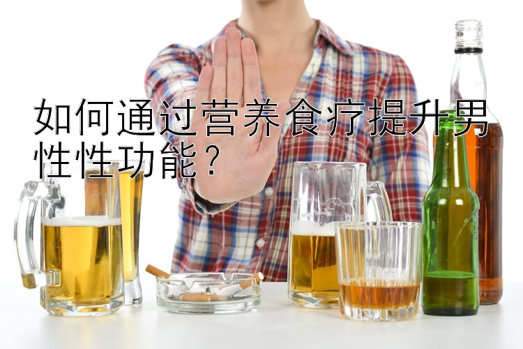 如何通过营养食疗提升男性性功能？