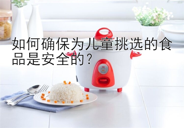 如何确保为儿童挑选的食品是安全的？