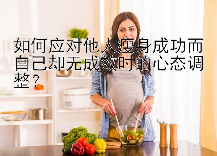 如何应对他人瘦身成功而自己却无成效时的心态调整？