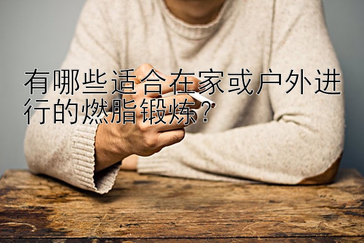 有哪些适合在家或户外进行的燃脂锻炼？