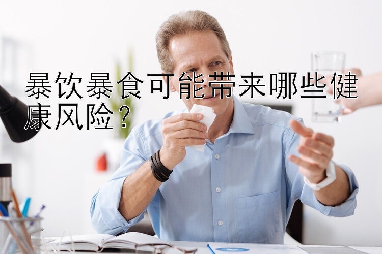 暴饮暴食可能带来哪些健康风险？