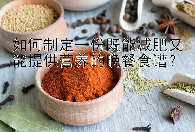 如何制定一份既能减肥又能提供营养的晚餐食谱？