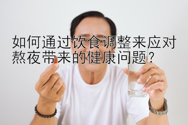 如何通过饮食调整来应对熬夜带来的健康问题？