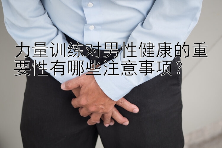 力量训练对男性健康的重要性有哪些注意事项？