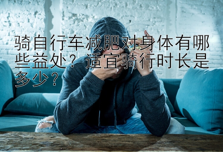 骑自行车减肥对身体有哪些益处？适宜骑行时长是多少？