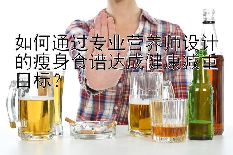 如何通过专业营养师设计的瘦身食谱达成健康减重目标？