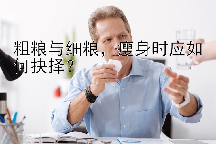 粗粮与细粮，瘦身时应如何抉择？