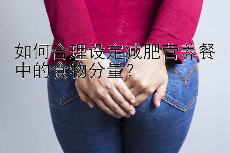 如何合理设定减肥营养餐中的食物分量？