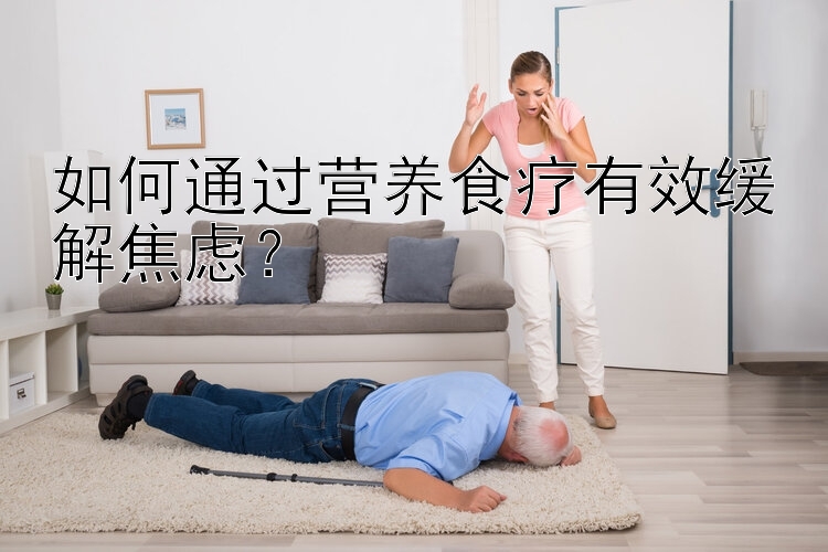 如何通过营养食疗有效缓解焦虑？