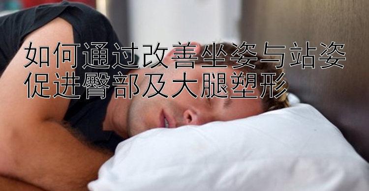 如何通过改善坐姿与站姿促进臀部及大腿塑形