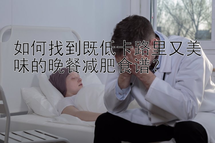 如何找到既低卡路里又美味的晚餐减肥食谱？