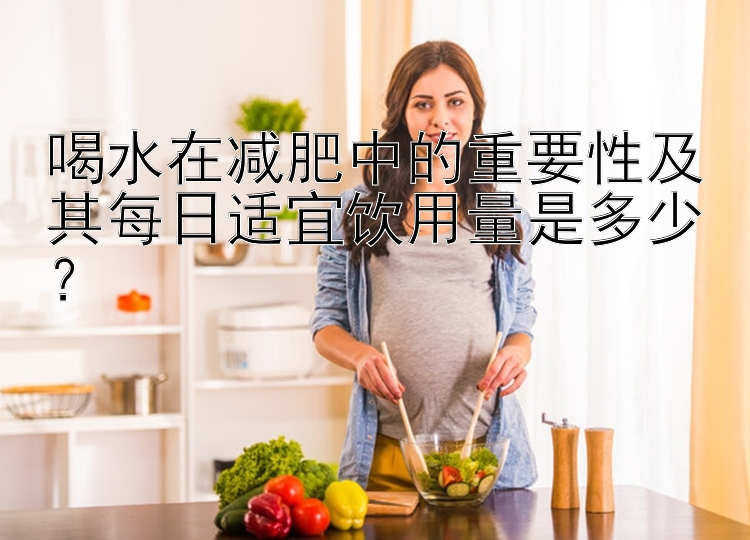 喝水在减肥中的重要性及其每日适宜饮用量是多少？