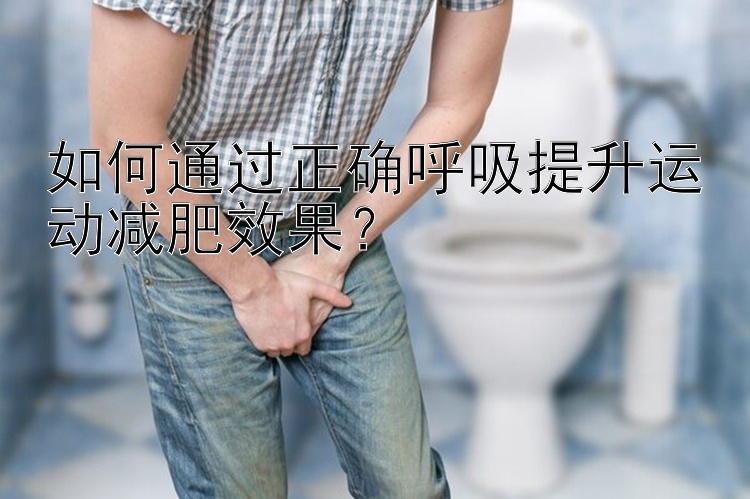 如何通过正确呼吸提升运动减肥效果？