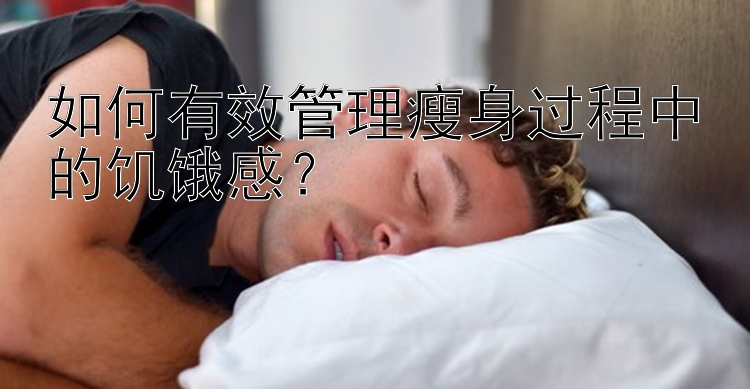 如何有效管理瘦身过程中的饥饿感？