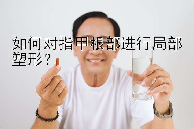 如何对指甲根部进行局部塑形？