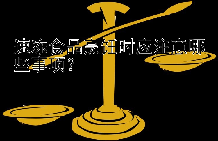 速冻食品烹饪时应注意哪些事项？