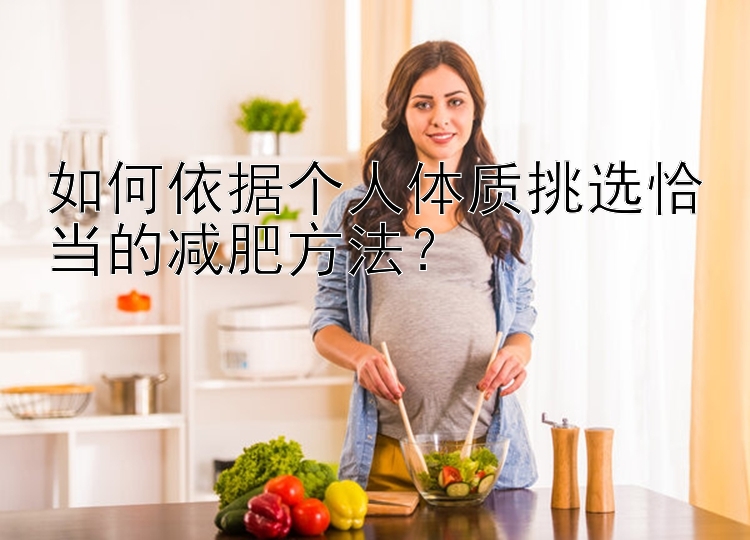 如何依据个人体质挑选恰当的减肥方法？