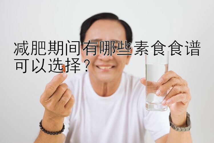 减肥期间有哪些素食食谱可以选择？