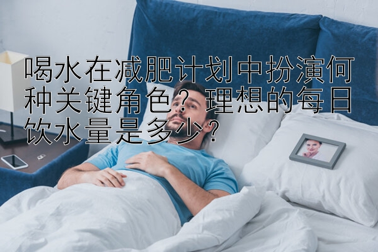 喝水在减肥计划中扮演何种关键角色？理想的每日饮水量是多少？