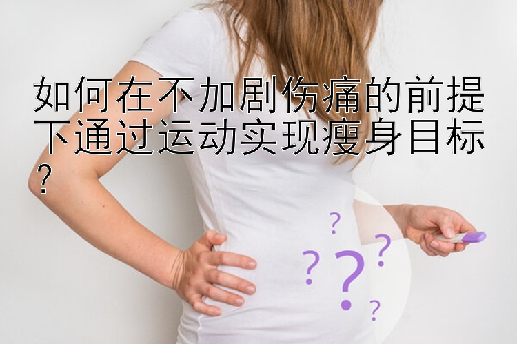 如何在不加剧伤痛的前提下通过运动实现瘦身目标？