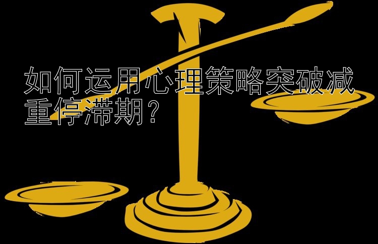 如何运用心理策略突破减重停滞期？