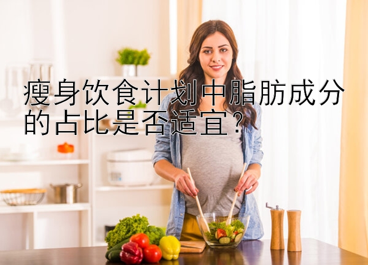 瘦身饮食计划中脂肪成分的占比是否适宜？