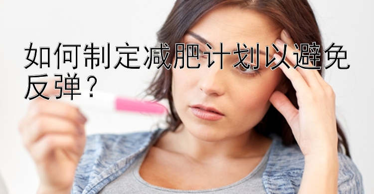 如何制定减肥计划以避免反弹？