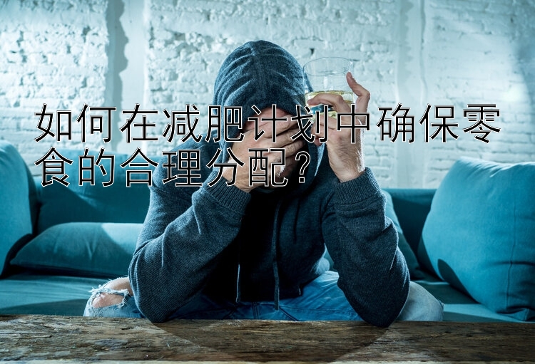 如何在减肥计划中确保零食的合理分配？