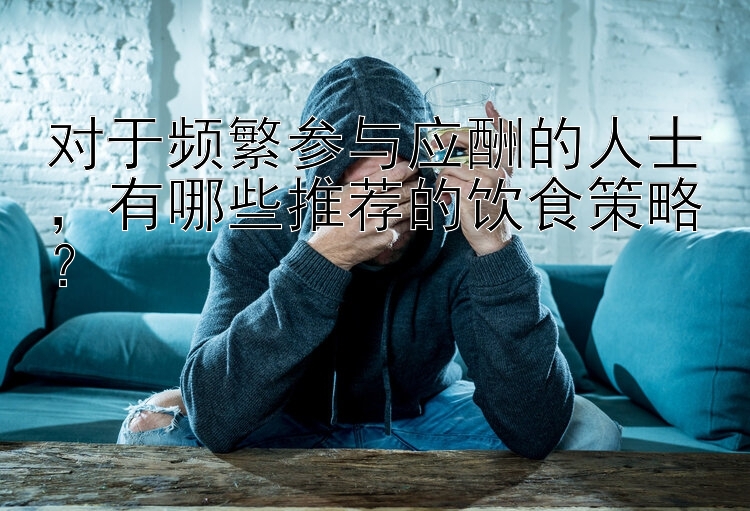 对于频繁参与应酬的人士，有哪些推荐的饮食策略？