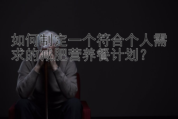 如何制定一个符合个人需求的减肥营养餐计划？