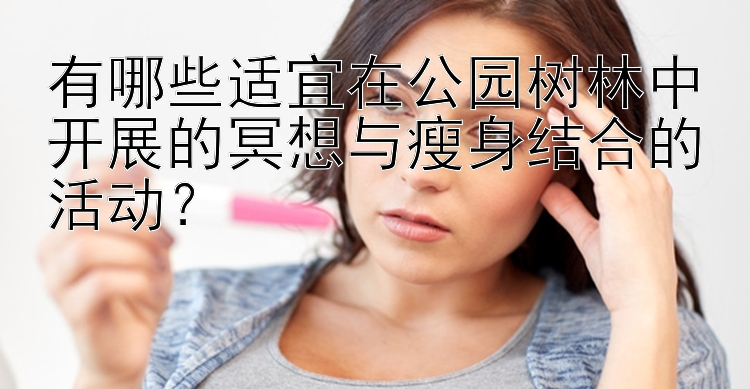 有哪些适宜在公园树林中开展的冥想与瘦身结合的活动？