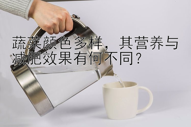 蔬菜颜色多样，其营养与减肥效果有何不同？