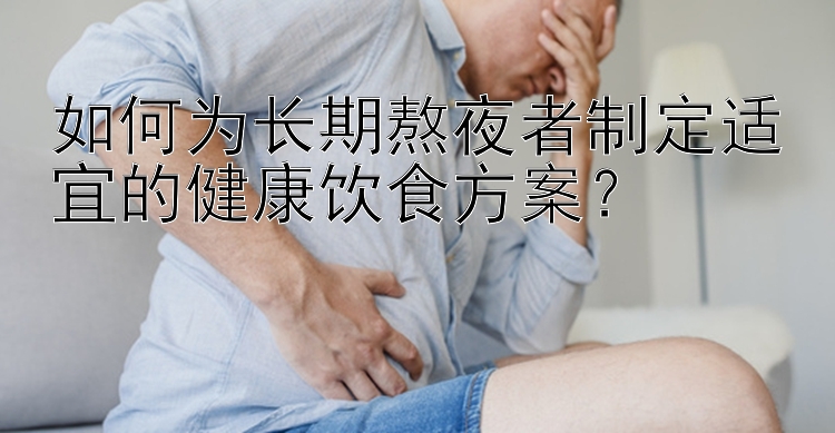 如何为长期熬夜者制定适宜的健康饮食方案？