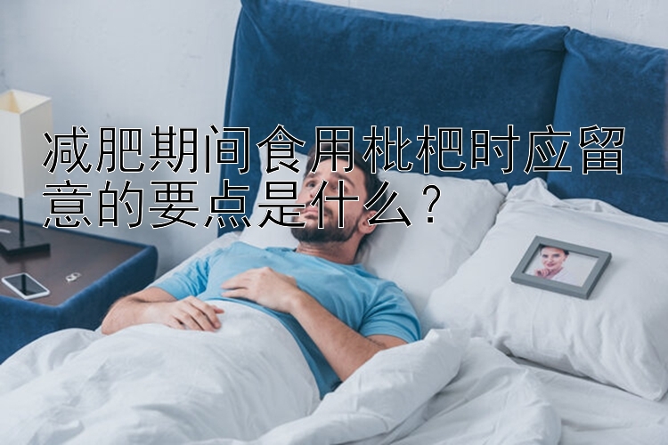 减肥期间食用枇杷时应留意的要点是什么？