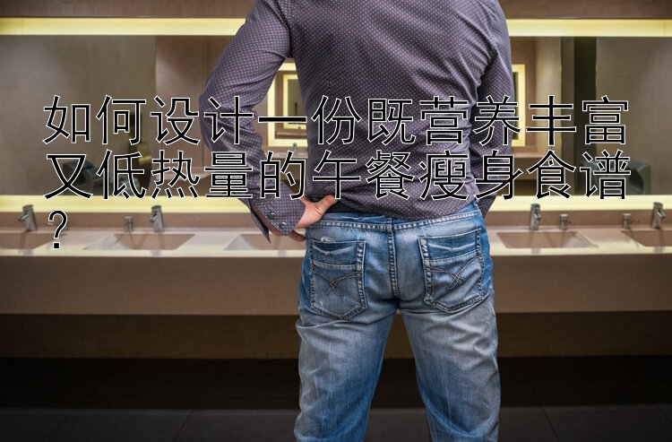 如何设计一份既营养丰富又低热量的午餐瘦身食谱？